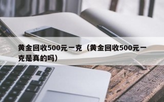 黄金回收500元一克（黄金回收500元一克是真的吗）