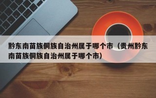 黔东南苗族侗族自治州属于哪个市（贵州黔东南苗族侗族自治州属于哪个市）