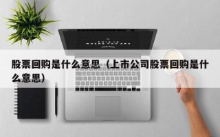 股票回购是什么意思（上市公司股票回购是什么意思）