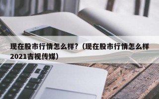 现在股市行情怎么样?（现在股市行情怎么样2021吉视传媒）