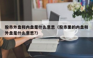 股市外盘和内盘是什么意思（股市里的内盘和外盘是什么意思?）