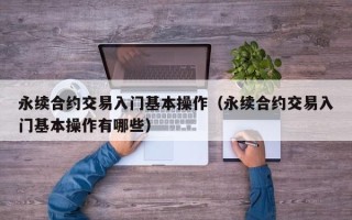 永续合约交易入门基本操作（永续合约交易入门基本操作有哪些）