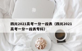 四川2021高考一分一段表（四川2021高考一分一段表专科）