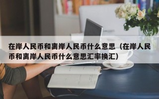 在岸人民币和离岸人民币什么意思（在岸人民币和离岸人民币什么意思汇率换汇）