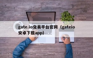 gate.io交易平台官网（gateio安卓下载app）