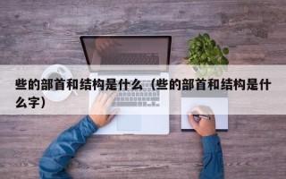 些的部首和结构是什么（些的部首和结构是什么字）