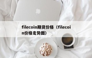 filecoin期货价格（filecoin价格走势图）