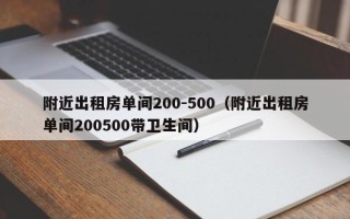 附近出租房单间200-500（附近出租房单间200500带卫生间）