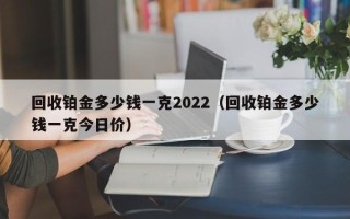 回收铂金多少钱一克2022（回收铂金多少钱一克今日价）