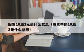 股票10派3元是什么意思（股票中的10派3元什么意思）