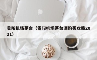 贵阳机场茅台（贵阳机场茅台酒购买攻略2021）