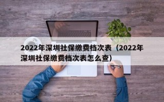 2022年深圳社保缴费档次表（2022年深圳社保缴费档次表怎么查）