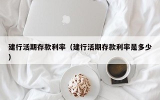 建行活期存款利率（建行活期存款利率是多少）