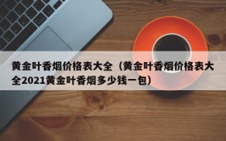 黄金叶香烟价格表大全（黄金叶香烟价格表大全2021黄金叶香烟多少钱一包）