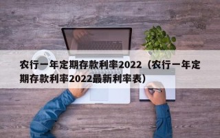 农行一年定期存款利率2022（农行一年定期存款利率2022最新利率表）