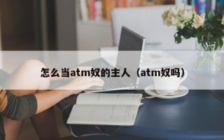 怎么当atm奴的主人（atm奴吗）