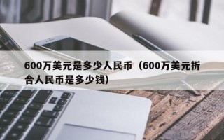 600万美元是多少人民币（600万美元折合人民币是多少钱）