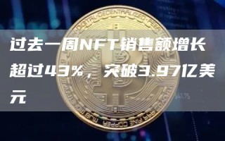 过去一周NFT销售额增长超过43%，突破3.97亿美元