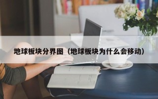 地球板块分界图（地球板块为什么会移动）