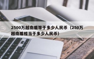 2500万越南盾等于多少人民币（250万越南盾相当于多少人民币）