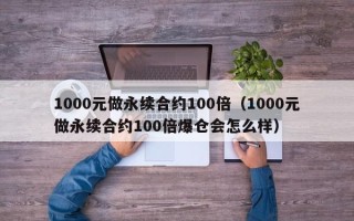 1000元做永续合约100倍（1000元做永续合约100倍爆仓会怎么样）