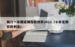 银行一年期定期存款利率2022（十年定期存款利率）