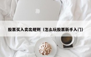 股票买入卖出规则（怎么玩股票新手入门）