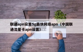 联通apn设置5g最快网络apn（中国联通流量卡apn设置）