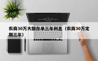 农商30万大额存单三年利息（农商30万定期三年）