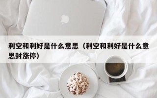 利空和利好是什么意思（利空和利好是什么意思封涨停）