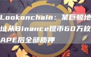 Lookonchain：某巨鲸地址从Binance提币60万枚APE后全部质押