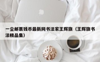 一尘邮票钱币最新网书法家王辉旗（王辉旗书法精品集）