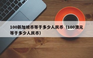 100新加坡币等于多少人民币（100澳元等于多少人民币）