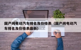 国产纯电动汽车排名及价格表（国产纯电动汽车排名及价格表最新）