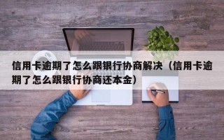 信用卡逾期了怎么跟银行协商解决（信用卡逾期了怎么跟银行协商还本金）