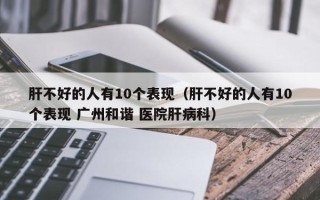 肝不好的人有10个表现（肝不好的人有10个表现 广州和谐 医院肝病科）