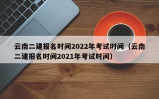 云南二建报名时间2022年考试时间（云南二建报名时间2021年考试时间）