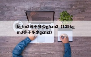 kg/m3等于多少g/cm3（129kgm3等于多少gcm3）