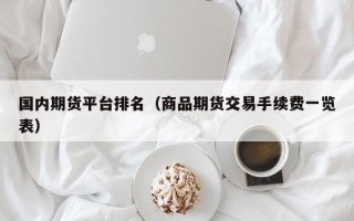 国内期货平台排名（商品期货交易手续费一览表）