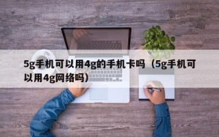 5g手机可以用4g的手机卡吗（5g手机可以用4g网络吗）