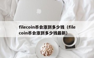 filecoin币会涨到多少钱（filecoin币会涨到多少钱最新）