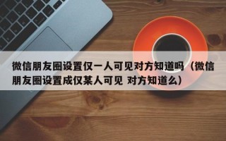 微信朋友圈设置仅一人可见对方知道吗（微信朋友圈设置成仅某人可见 对方知道么）