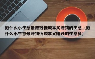 做什么小生意最赚钱低成本又赚钱的生意（做什么小生意最赚钱低成本又赚钱的生意多）