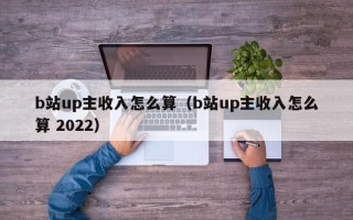 b站up主收入怎么算（b站up主收入怎么算 2022）