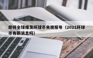 即将全球爆发环球币央视报导（2021环球币有新消息吗）