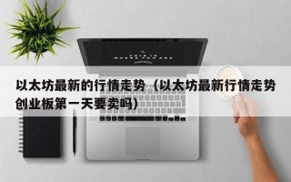 以太坊最新的行情走势（以太坊最新行情走势创业板第一天要卖吗）