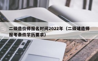 二级造价师报名时间2022年（二级建造师报考条件学历要求）