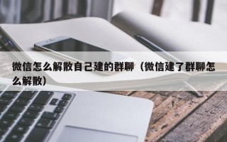 微信怎么解散自己建的群聊（微信建了群聊怎么解散）