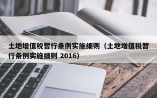 土地增值税暂行条例实施细则（土地增值税暂行条例实施细则 2016）