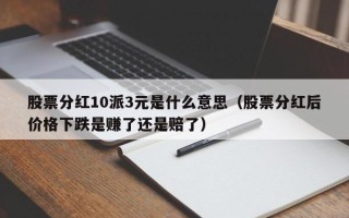 股票分红10派3元是什么意思（股票分红后价格下跌是赚了还是赔了）